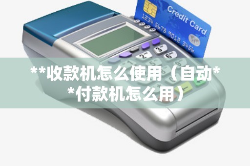 **收款機怎么使用(自動**付款機怎么用) **收款機怎么使用(自動**付款機怎么用)
