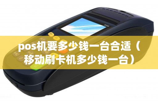 pos機(jī)要多少錢一臺(tái)合適(移動(dòng)刷卡機(jī)多少錢一臺(tái)) pos機(jī)要多少錢一臺(tái)合適(移動(dòng)刷卡機(jī)多少錢一臺(tái))